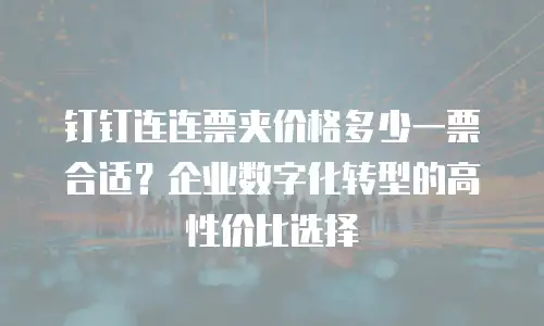 钉钉连连票夹价格多少一票合适？企业数字化转型的高性价比选择