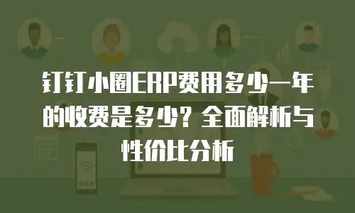 钉钉小圈ERP费用多少一年的收费是多少？全面解析与性价比分析
