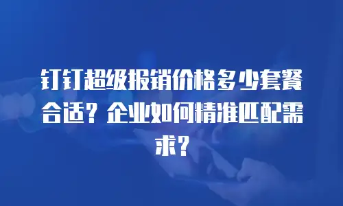 钉钉超级报销价格多少套餐合适？企业如何精准匹配需求？