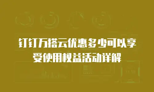 钉钉万搭云优惠多少可以享受使用权益活动详解