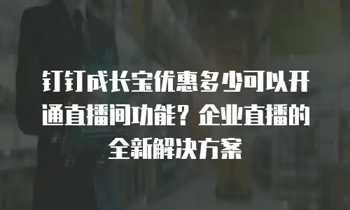 钉钉成长宝优惠多少可以开通直播间功能？企业直播的全新解决方案