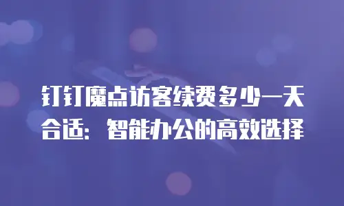 钉钉魔点访客续费多少一天合适：智能办公的高效选择