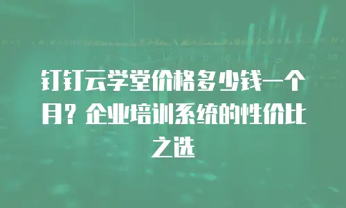 钉钉云学堂价格多少钱一个月？企业培训系统的性价比之选