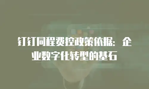 钉钉同程费控政策依据：企业数字化转型的基石