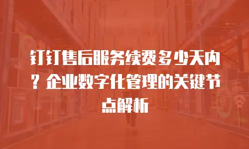 钉钉售后服务续费多少天内？企业数字化管理的关键节点解析