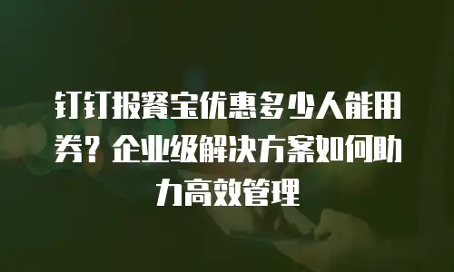 钉钉报餐宝优惠多少人能用券？企业级解决方案如何助力高效管理
