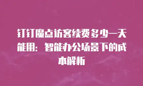 钉钉魔点访客续费多少一天能用：智能办公场景下的成本解析