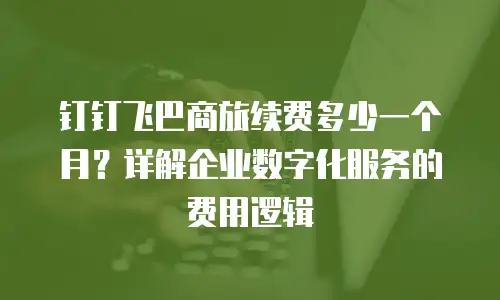 钉钉飞巴商旅续费多少一个月？详解企业数字化服务的费用逻辑