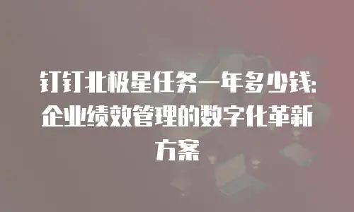 钉钉北极星任务一年多少钱：企业绩效管理的数字化革新方案