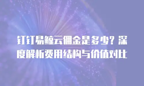 钉钉易鲸云佣金是多少？深度解析费用结构与价值对比