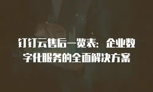 钉钉云售后一览表：企业数字化服务的全面解决方案