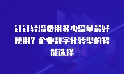钉钉轻流费用多少流量最好使用？企业数字化转型的智能选择
