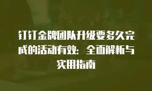 钉钉金牌团队升级要多久完成的活动有效：全面解析与实用指南