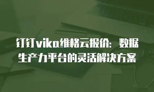 钉钉vika维格云报价：数据生产力平台的灵活解决方案