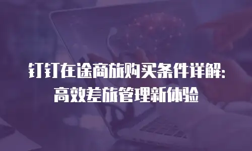 钉钉在途商旅购买条件详解：高效差旅管理新体验