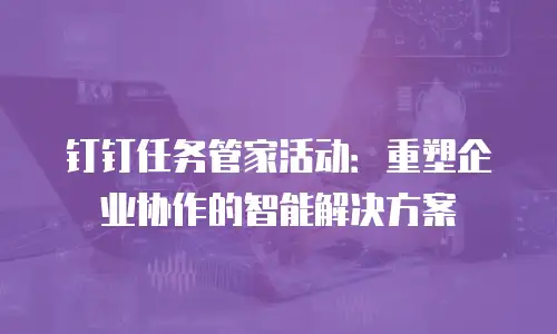 钉钉任务管家活动：重塑企业协作的智能解决方案