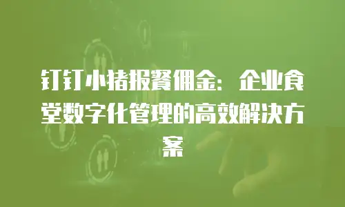钉钉小猪报餐佣金：企业食堂数字化管理的高效解决方案