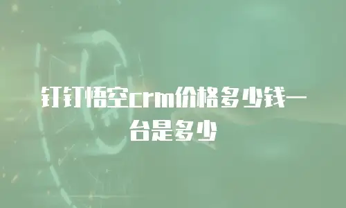 钉钉悟空crm价格多少钱一台是多少