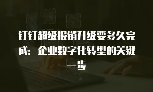 钉钉超级报销升级要多久完成：企业数字化转型的关键一步