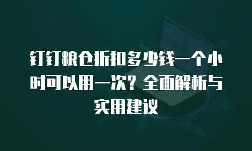 钉钉粮仓折扣多少钱一个小时可以用一次？全面解析与实用建议
