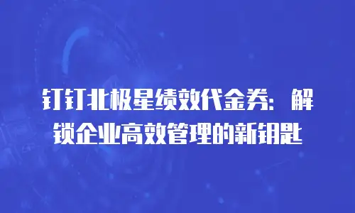 钉钉北极星绩效代金券：解锁企业高效管理的新钥匙