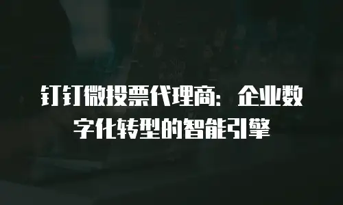 钉钉微投票代理商：企业数字化转型的智能引擎