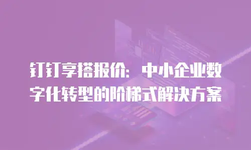 钉钉享搭报价：中小企业数字化转型的阶梯式解决方案