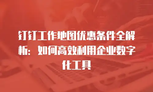 钉钉工作地图优惠条件全解析：如何高效利用企业数字化工具