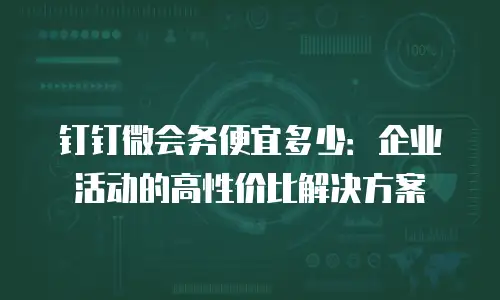钉钉微会务便宜多少：企业活动的高性价比解决方案