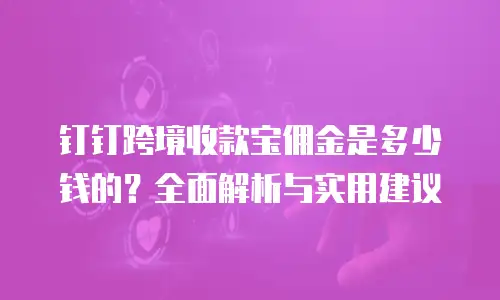 钉钉跨境收款宝佣金是多少钱的？全面解析与实用建议