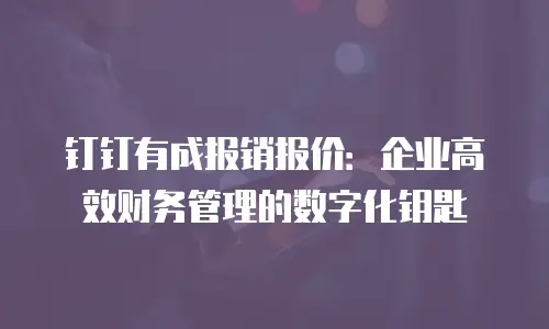 钉钉有成报销报价：企业高效财务管理的数字化钥匙