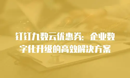 钉钉九数云优惠券：企业数字化升级的高效解决方案