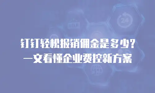 钉钉轻松报销佣金是多少？一文看懂企业费控新方案