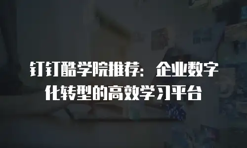 钉钉酷学院推荐：企业数字化转型的高效学习平台