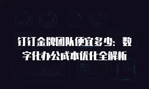 钉钉金牌团队便宜多少：数字化办公成本优化全解析
