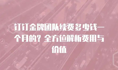 钉钉金牌团队续费多少钱一个月的？全方位解析费用与价值