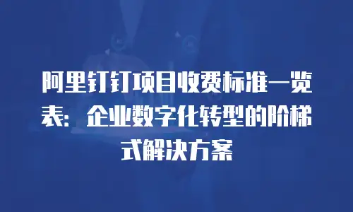 阿里钉钉项目收费标准一览表：企业数字化转型的阶梯式解决方案