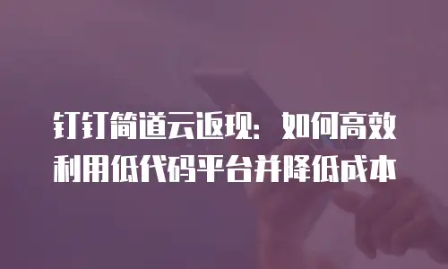 钉钉简道云返现：如何高效利用低代码平台并降低成本