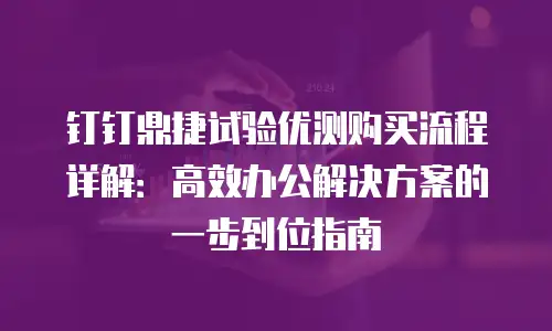 钉钉鼎捷试验优测购买流程详解：高效办公解决方案的一步到位指南