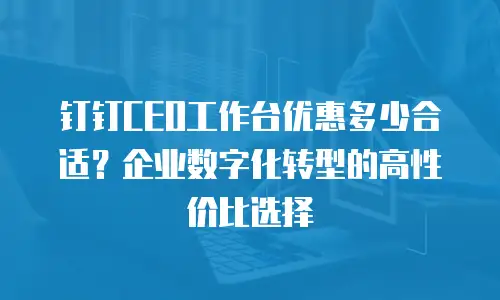 钉钉CEO工作台优惠多少合适？企业数字化转型的高性价比选择