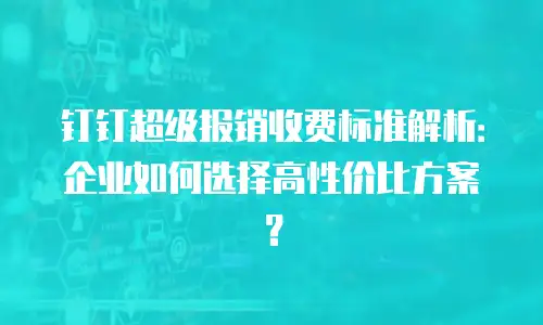 钉钉超级报销收费标准解析：企业如何选择高性价比方案？