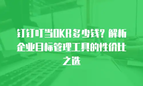 钉钉叮当OKR多少钱？解析企业目标管理工具的性价比之选
