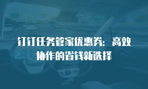 钉钉任务管家优惠券：高效协作的省钱新选择