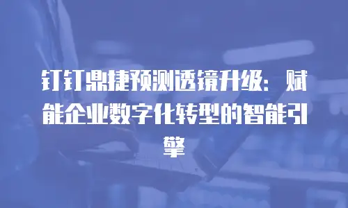 钉钉鼎捷预测透镜升级：赋能企业数字化转型的智能引擎