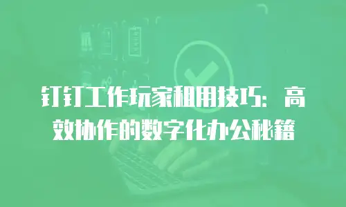 钉钉工作玩家租用技巧：高效协作的数字化办公秘籍