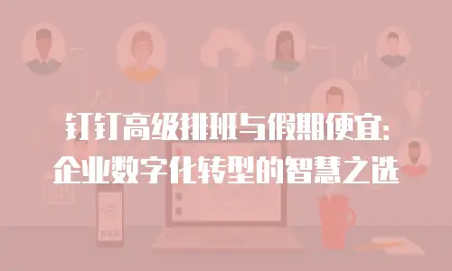 钉钉高级排班与假期便宜：企业数字化转型的智慧之选