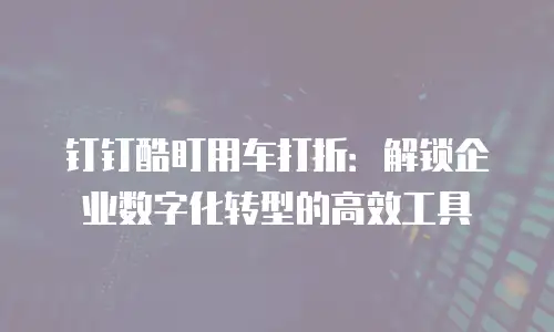 钉钉酷盯用车打折：解锁企业数字化转型的高效工具