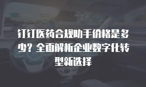 钉钉医药合规助手价格是多少？全面解析企业数字化转型新选择