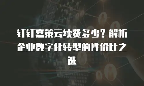 钉钉嘉策云续费多少？解析企业数字化转型的性价比之选