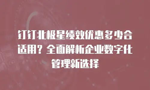 钉钉北极星绩效优惠多少合适用？全面解析企业数字化管理新选择
